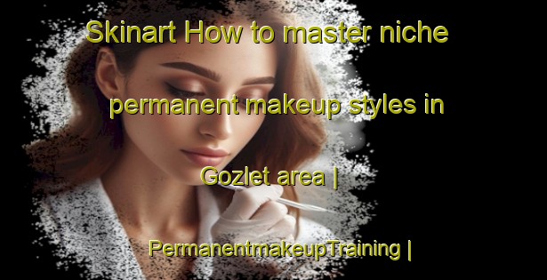 Skinart How to master niche permanent makeup styles in Gozlet area | PermanentmakeupTraining | PermanentmakeupClasses | SkinartTraining-Turkey